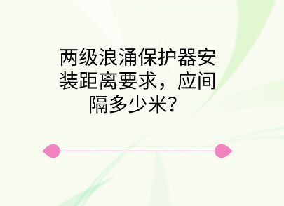 兩級浪涌保護器安裝距離要求，應間隔多少米？