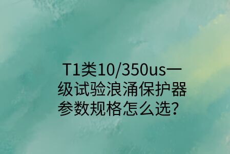 一級試驗浪涌保護器參數規格怎么選？T1類10/350us波形是必須的！