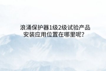 浪涌保護器1級2級試驗產品安裝應用位置在哪里呢？