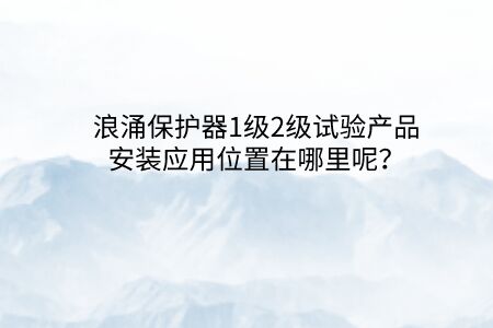 浪涌保護器1級2級試驗產品安裝應用位置在哪里呢？