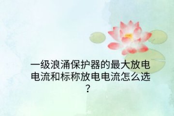 一級浪涌保護器的最大放電電流和標稱放電電流怎么選？