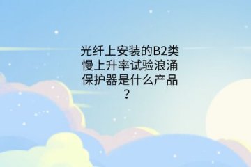 光纖上安裝的B2類慢上升率試驗浪涌保護器是什么產品？