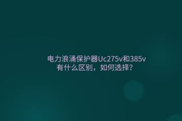 電力浪涌保護器Uc275v和385v有什么區別，如何選擇？