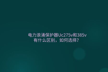 電力浪涌保護器Uc275v和385v有什么區別，如何選擇？