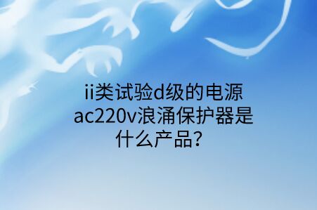 ii類試驗d級的電源ac220v浪涌保護器是什么產品？