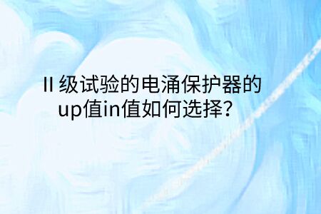 Ⅱ級試驗的電涌保護器的up值in值如何選擇？