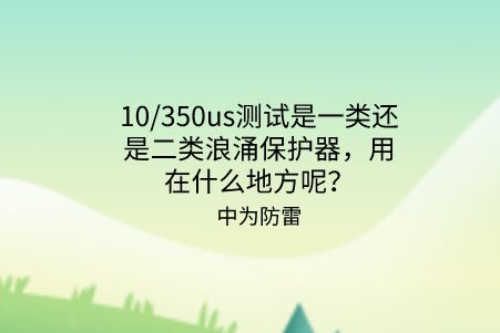 10/350us測試是一類還是二類浪涌保護器，用在什么地方呢？